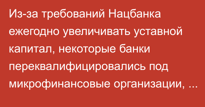 Из-за требований Нацбанка ежегодно увеличивать уставной капитал, некоторые банки переквалифицировались под микрофинансовые организации, - депутат