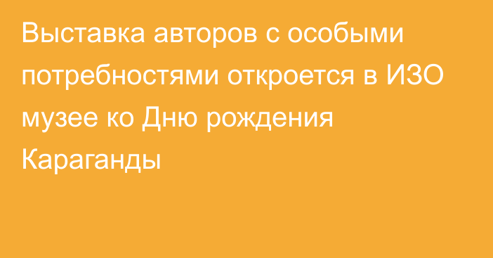 Выставка авторов с особыми потребностями откроется в ИЗО музее ко Дню рождения Караганды