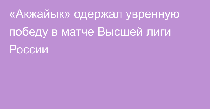 «Акжайык» одержал увренную победу в матче Высшей лиги России