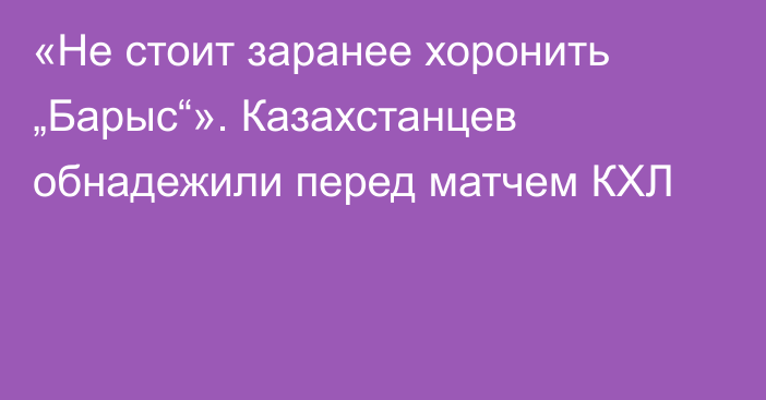 «Не стоит заранее хоронить „Барыс“». Казахстанцев обнадежили перед матчем КХЛ