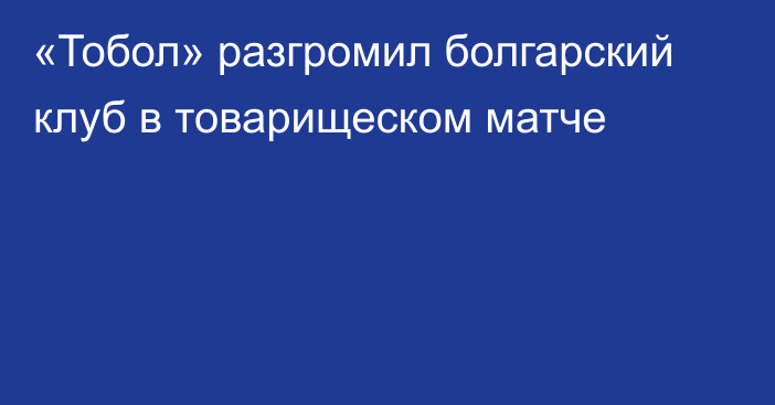 «Тобол» разгромил болгарский клуб в товарищеском матче