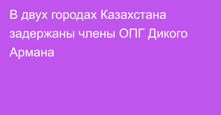 В двух городах Казахстана задержаны члены ОПГ Дикого Армана