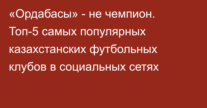 «Ордабасы» - не чемпион. Топ-5 самых популярных казахстанских футбольных клубов в социальных сетях