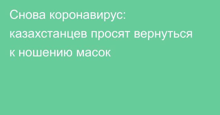 Снова коронавирус: казахстанцев просят вернуться к ношению масок