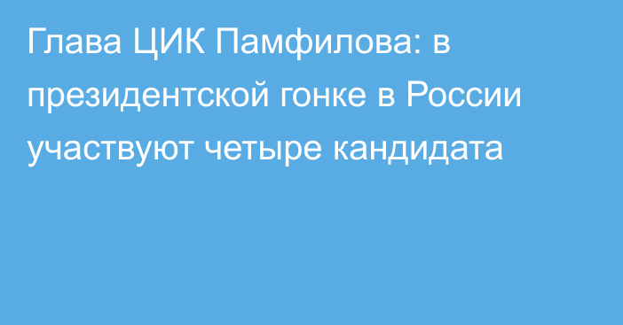 Глава ЦИК Памфилова: в президентской гонке в России участвуют четыре кандидата