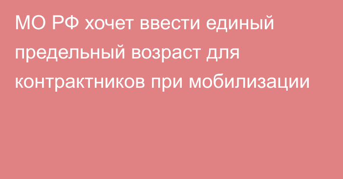 МО РФ хочет ввести единый предельный возраст для контрактников при мобилизации