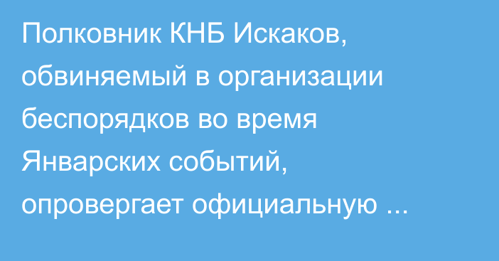 Полковник КНБ Искаков, обвиняемый в организации беспорядков во время Январских событий, опровергает официальную версию происходившего