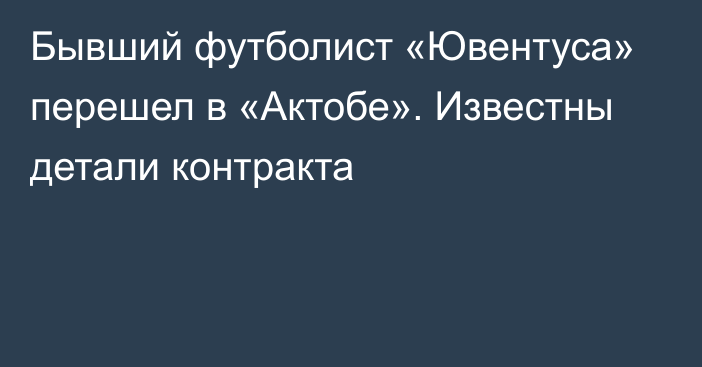 Бывший футболист «Ювентуса» перешел в «Актобе». Известны детали контракта