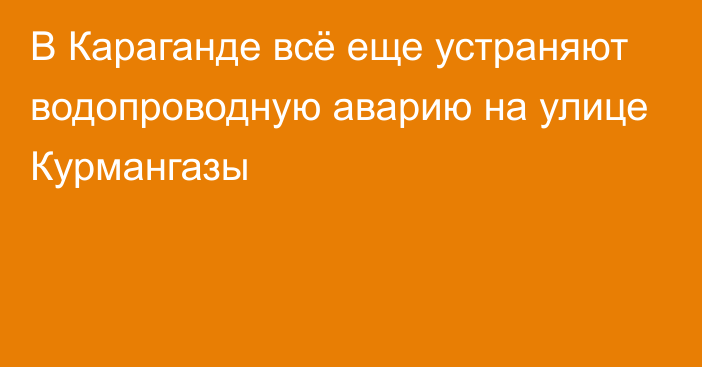 В Караганде всё еще устраняют водопроводную аварию на улице Курмангазы