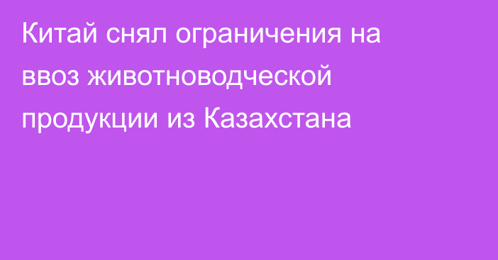 Китай снял ограничения на ввоз животноводческой продукции из Казахстана