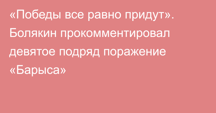 «Победы все равно придут». Болякин прокомментировал девятое подряд поражение «Барыса»