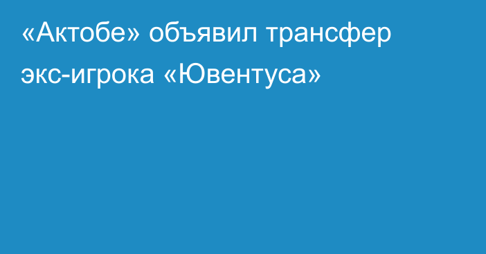 «Актобе» объявил трансфер экс-игрока «Ювентуса»