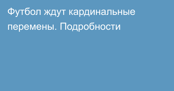 Футбол ждут кардинальные перемены. Подробности