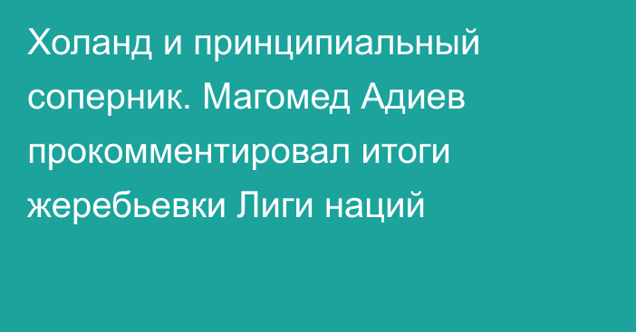 Холанд и принципиальный соперник. Магомед Адиев прокомментировал итоги жеребьевки Лиги наций