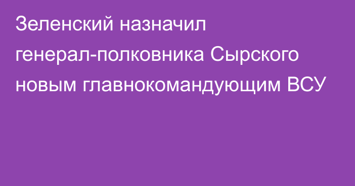 Зеленский назначил генерал-полковника Сырского новым главнокомандующим ВСУ