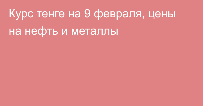 Курс тенге на 9 февраля, цены на нефть и металлы