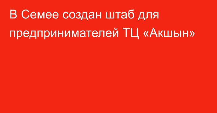 В Семее создан штаб для предпринимателей ТЦ «Акшын»