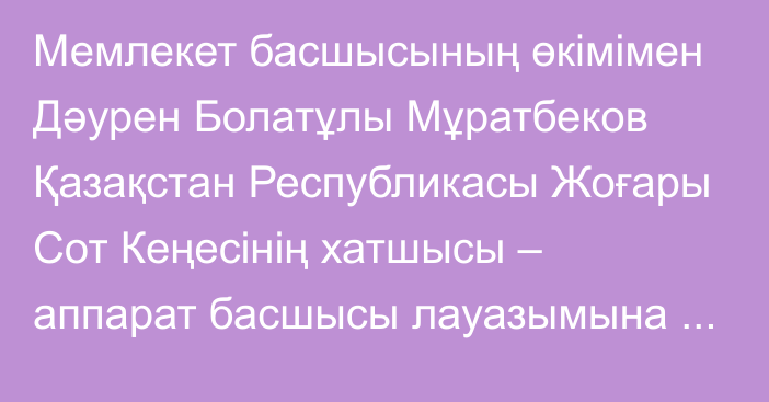 Мемлекет басшысының өкімімен Дәурен Болатұлы Мұратбеков Қазақстан Республикасы Жоғары Сот Кеңесінің хатшысы – аппарат басшысы лауазымына тағайындалды