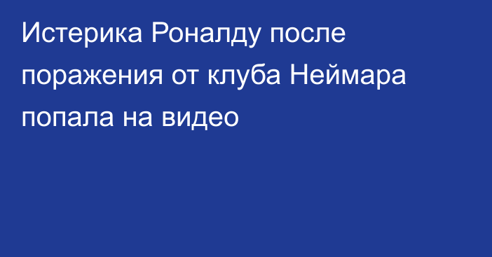 Истерика Роналду после поражения от клуба Неймара попала на видео