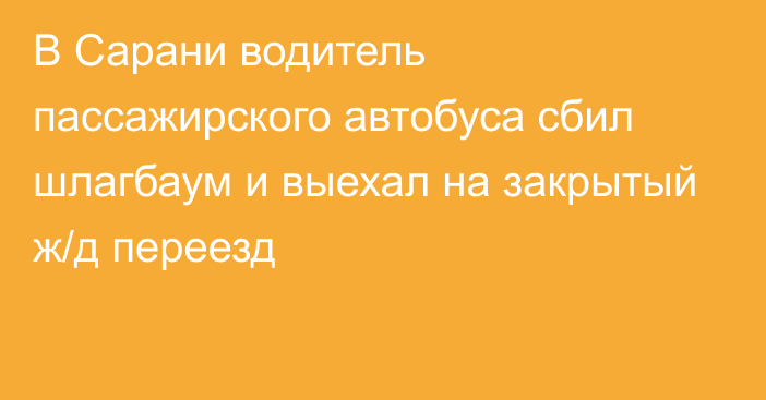 В Сарани водитель пассажирского автобуса сбил шлагбаум и выехал на закрытый ж/д переезд