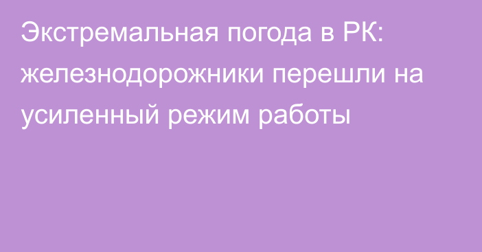 Экстремальная погода в РК: железнодорожники перешли на усиленный режим работы