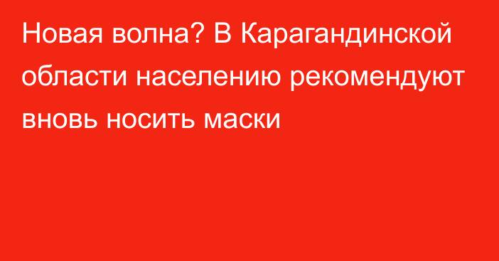 Новая волна? В Карагандинской области населению рекомендуют вновь носить маски