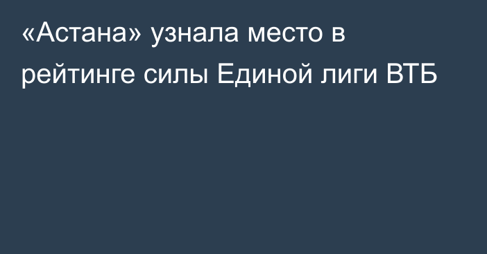 «Астана» узнала место в рейтинге силы Единой лиги ВТБ