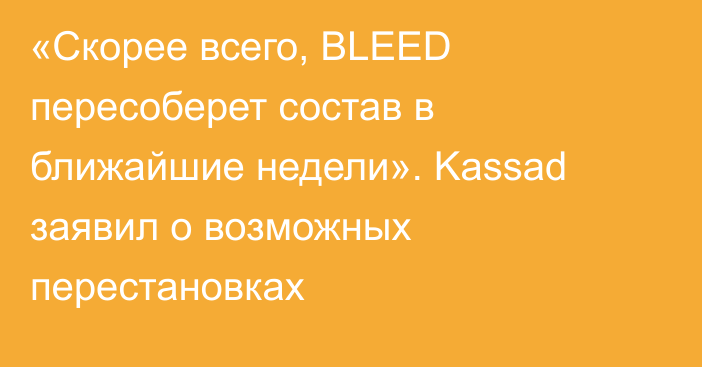 «Скорее всего, BLEED пересоберет состав в ближайшие недели». Kassad заявил о возможных перестановках