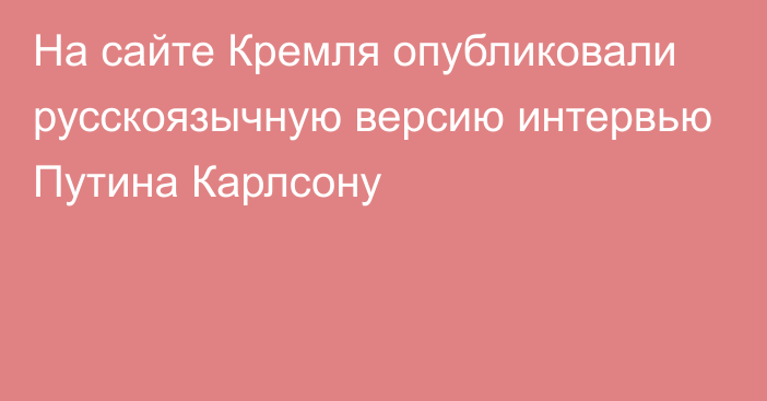 На сайте Кремля опубликовали русскоязычную версию интервью Путина Карлсону