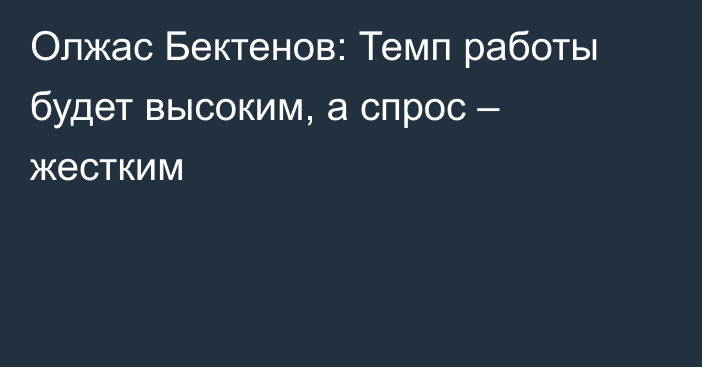 Олжас Бектенов: Темп работы будет высоким, а спрос – жестким