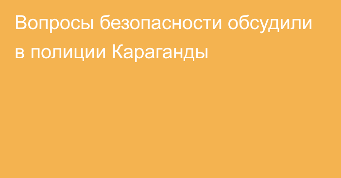 Вопросы безопасности обсудили в полиции Караганды