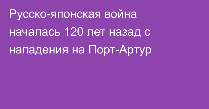 Русско-японская война началась 120 лет назад с нападения на Порт-Артур