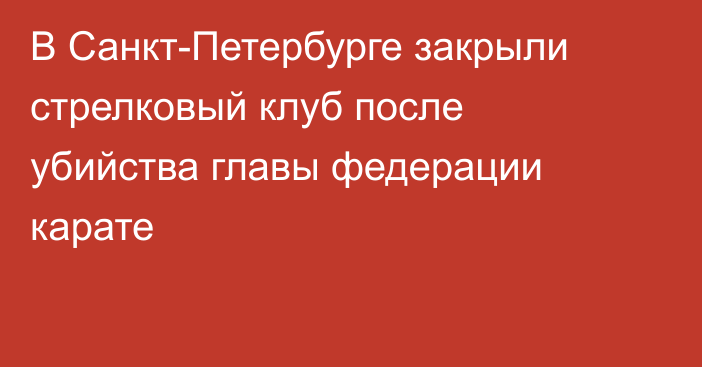 В Санкт-Петербурге закрыли стрелковый клуб после убийства главы федерации карате