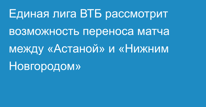 Единая лига ВТБ рассмотрит возможность переноса матча между «Астаной» и «Нижним Новгородом»