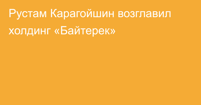 Рустам Карагойшин возглавил холдинг «Байтерек»