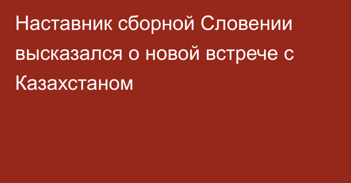 Наставник сборной Словении высказался о новой встрече с Казахстаном