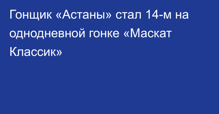 Гонщик «Астаны» стал 14-м на однодневной гонке «Маскат Классик»