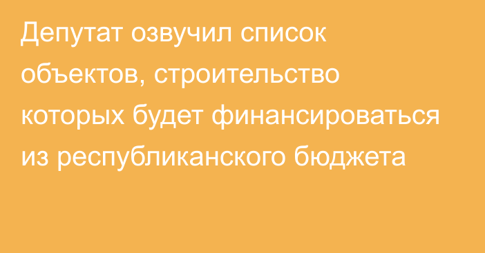 Депутат озвучил список объектов, строительство которых будет финансироваться из республиканского бюджета