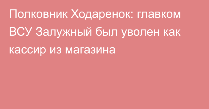 Полковник Ходаренок: главком ВСУ Залужный был уволен как кассир из магазина