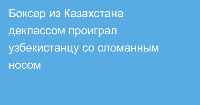 Боксер из Казахстана деклассом проиграл узбекистанцу со сломанным носом