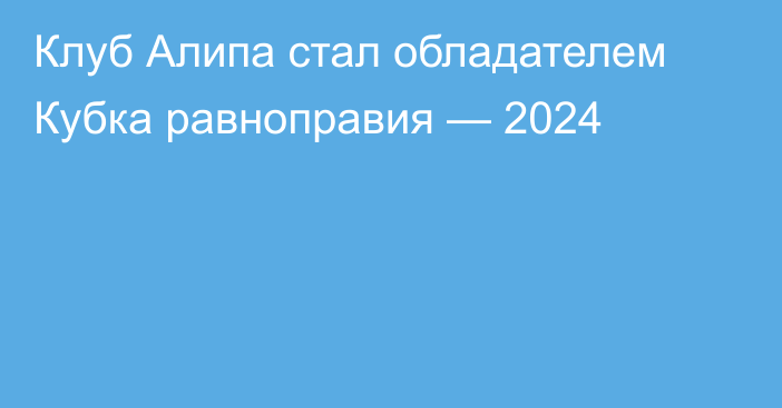 Клуб Алипа стал обладателем Кубка равноправия — 2024