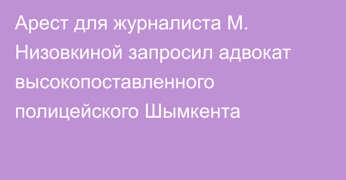 Арест для журналиста М. Низовкиной запросил адвокат высокопоставленного полицейского Шымкента