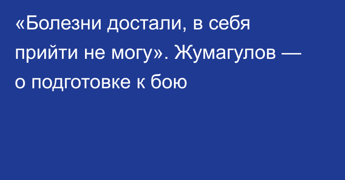 «Болезни достали, в себя прийти не могу». Жумагулов — о подготовке к бою