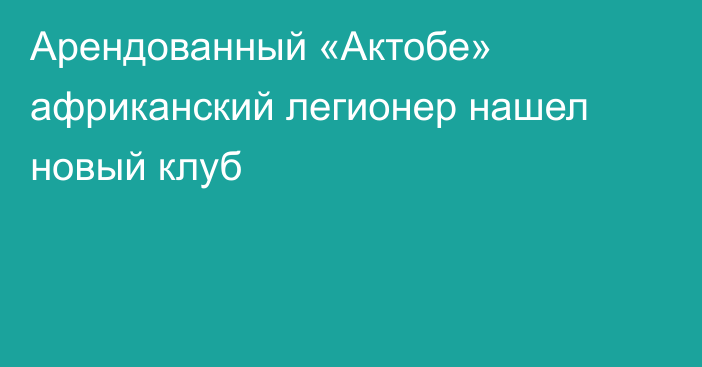 Арендованный «Актобе» африканский легионер нашел новый клуб