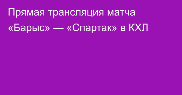 Прямая трансляция матча «Барыс» — «Спартак» в КХЛ