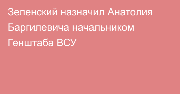 Зеленский назначил Анатолия Баргилевича начальником Генштаба ВСУ