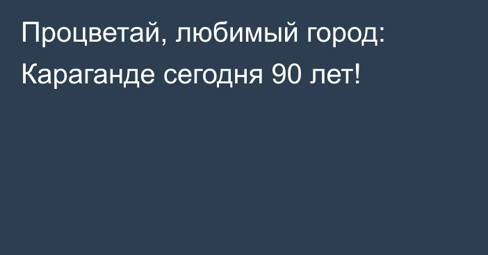 Процветай, любимый город: Караганде сегодня 90 лет!