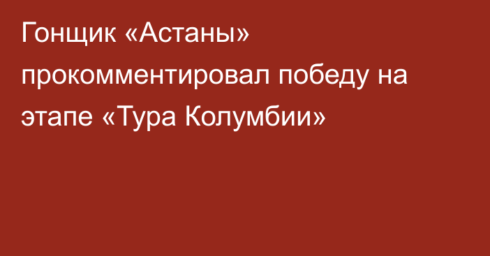 Гонщик «Астаны» прокомментировал победу на этапе «Тура Колумбии»