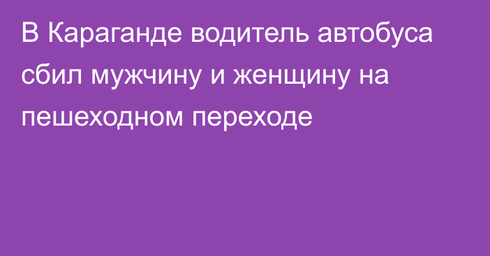 В Караганде водитель автобуса сбил мужчину и женщину на пешеходном переходе