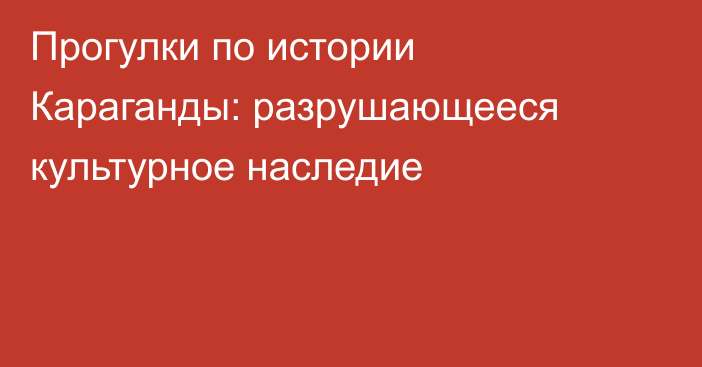 Прогулки по истории Караганды: разрушающееся культурное наследие